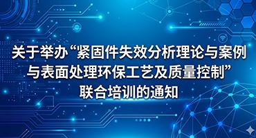 关于举办“紧固件失效分析理论与案例与表面处理环保工艺及质量控制”联合培训的通知